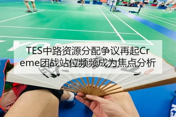 TES中路资源分配争议再起Creme团战站位频频成为焦点分析