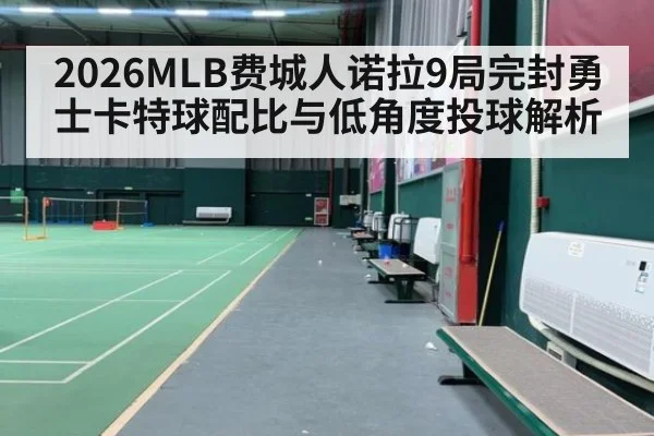 2026MLB费城人诺拉9局完封勇士卡特球配比与低角度投球解析
