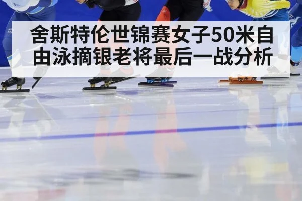 舍斯特伦世锦赛女子50米自由泳摘银老将最后一战分析