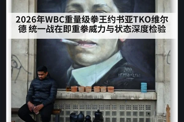 2026年WBC重量级拳王约书亚TKO维尔德 统一战在即重拳威力与状态深度检验