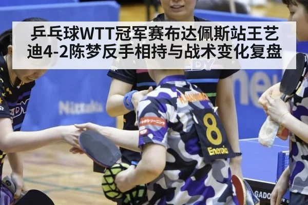 乒乓球WTT冠军赛布达佩斯站王艺迪4-2陈梦反手相持与战术变化复盘