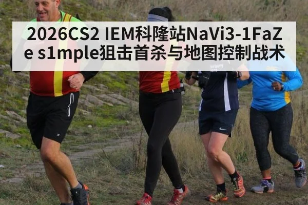 2026CS2 IEM科隆站NaVi3-1FaZe s1mple狙击首杀与地图控制战术