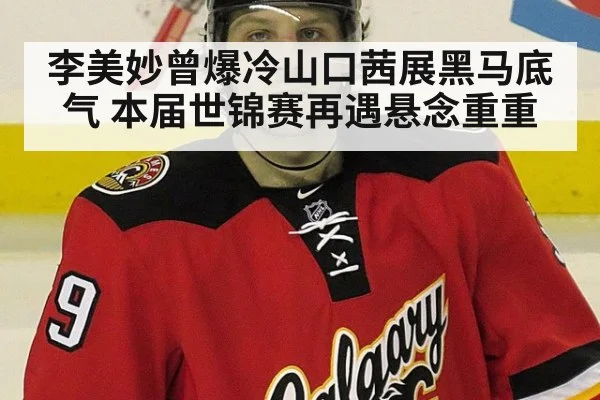 李美妙曾爆冷山口茜展黑马底气 本届世锦赛再遇悬念重重