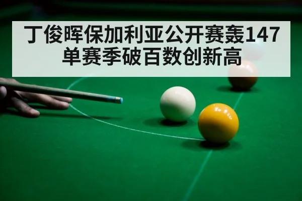 丁俊晖保加利亚公开赛轰147 单赛季破百数创新高