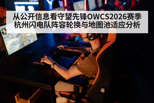 从公开信息看守望先锋OWCS2026赛季杭州闪电队阵容轮换与地图池适应分析