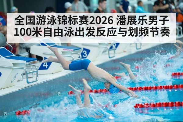全国游泳锦标赛2026 潘展乐男子100米自由泳出发反应与划频节奏