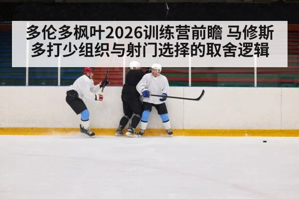 多伦多枫叶2026训练营前瞻 马修斯多打少组织与射门选择的取舍逻辑