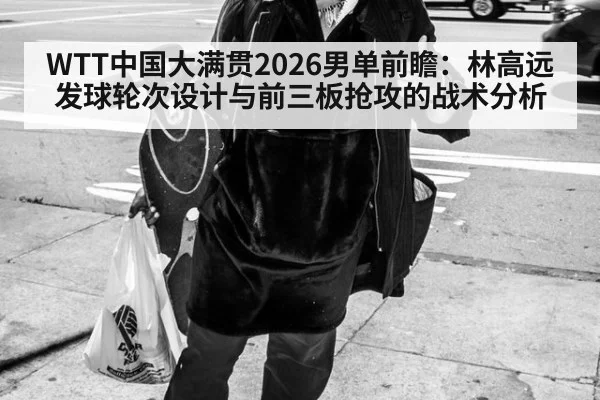 WTT中国大满贯2026男单前瞻:林高远发球轮次设计与前三板抢攻的战术分析