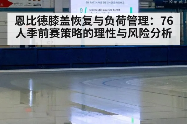 恩比德膝盖恢复与负荷管理：76人季前赛策略的理性与风险分析