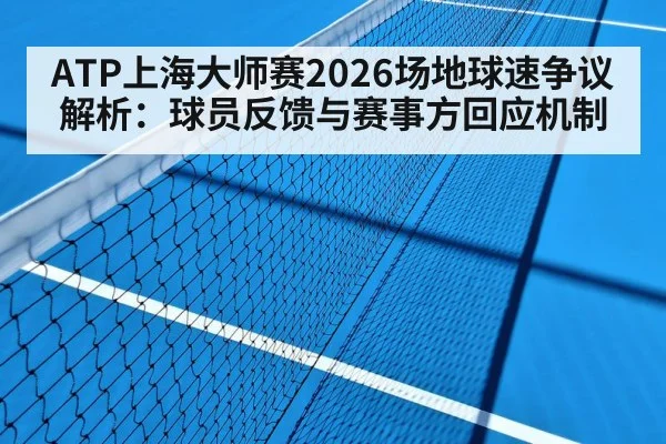 ATP上海大师赛2026场地球速争议解析:球员反馈与赛事方回应机制