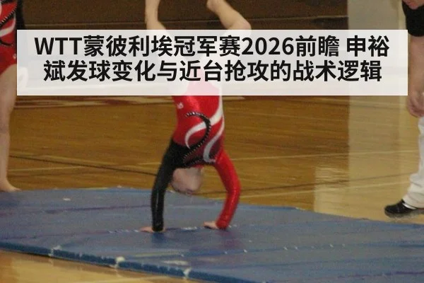 WTT蒙彼利埃冠军赛2026前瞻 申裕斌发球变化与近台抢攻的战术逻辑