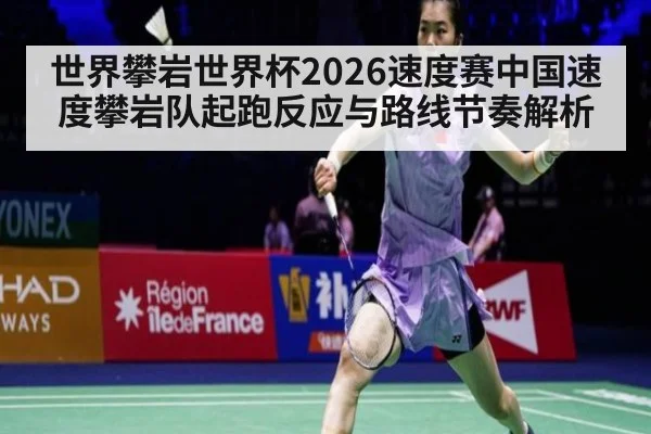世界攀岩世界杯2026速度赛中国速度攀岩队起跑反应与路线节奏解析