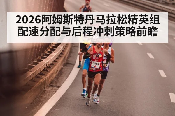 2026阿姆斯特丹马拉松精英组配速分配与后程冲刺策略前瞻