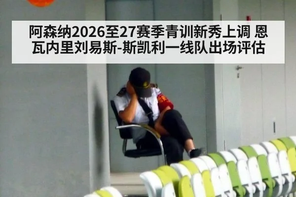 阿森纳2026至27赛季青训新秀上调 恩瓦内里刘易斯-斯凯利一线队出场评估