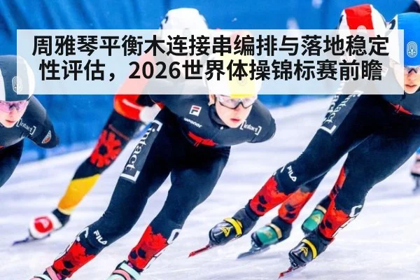周雅琴平衡木连接串编排与落地稳定性评估，2026世界体操锦标赛前瞻