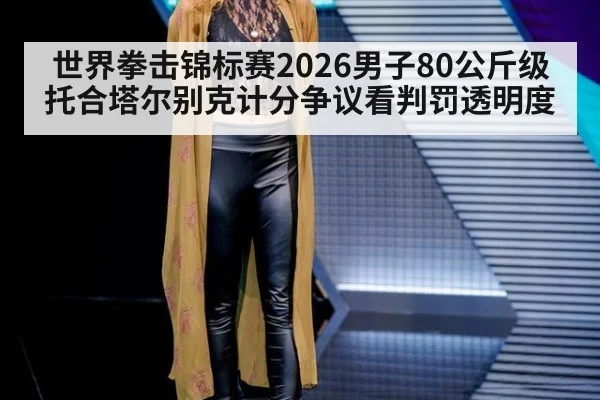 世界拳击锦标赛2026男子80公斤级托合塔尔别克计分争议看判罚透明度