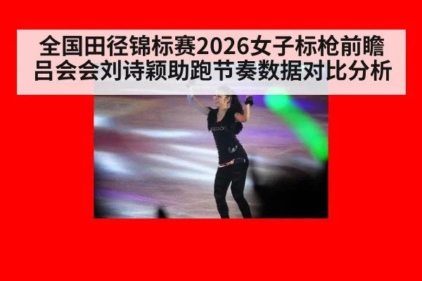 全国田径锦标赛2026女子标枪前瞻 吕会会刘诗颖助跑节奏数据对比分析